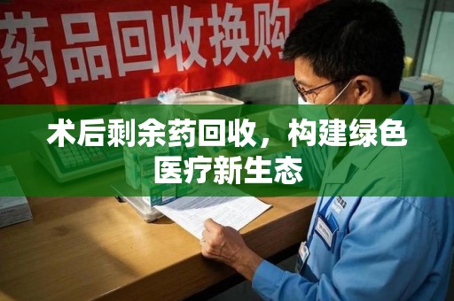 宜昌术后剩余药回收，构建绿色医疗新生态