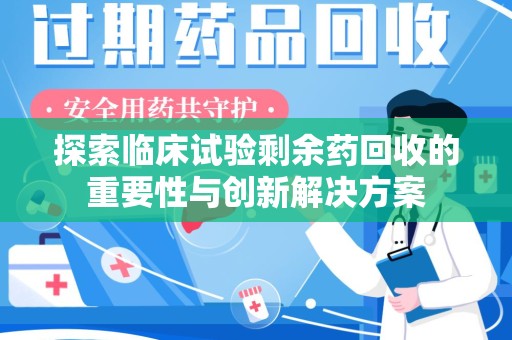 宜昌探索临床试验剩余药回收的重要性与创新解决方案