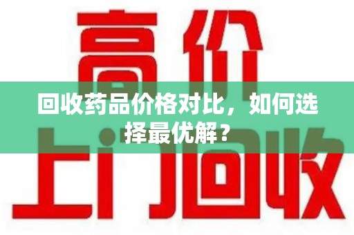 宜昌回收药品价格对比，如何选择最优解？