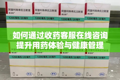 宜昌如何通过收药客服在线咨询提升用药体验与健康管理