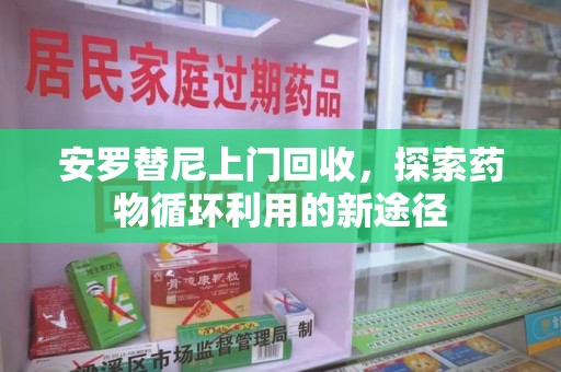 宜昌安罗替尼上门回收，探索药物循环利用的新途径