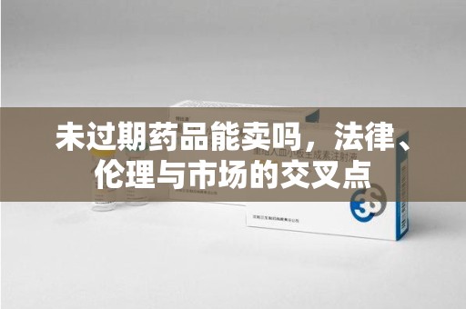 宜昌未过期药品能卖吗，法律、伦理与市场的交叉点