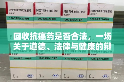 宜昌回收抗癌药是否合法，一场关于道德、法律与健康的辩论