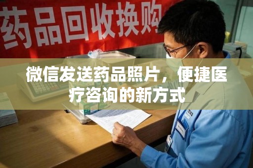 宜昌微信发送药品照片，便捷医疗咨询的新方式