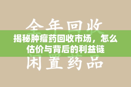 宜昌揭秘肿瘤药回收市场，怎么估价与背后的利益链