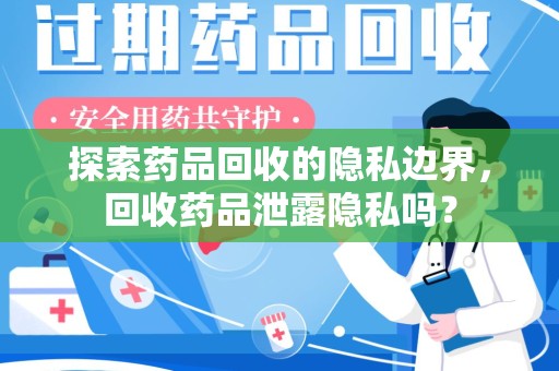 宜昌探索药品回收的隐私边界，回收药品泄露隐私吗？