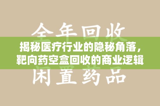 宜昌揭秘医疗行业的隐秘角落，靶向药空盒回收的商业逻辑与伦理争议