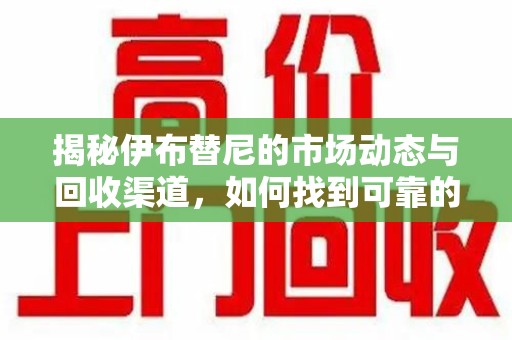 宜昌揭秘伊布替尼的市场动态与回收渠道，如何找到可靠的 伊布替尼回收电话