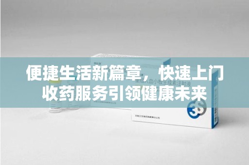 宜昌便捷生活新篇章，快速上门收药服务引领健康未来