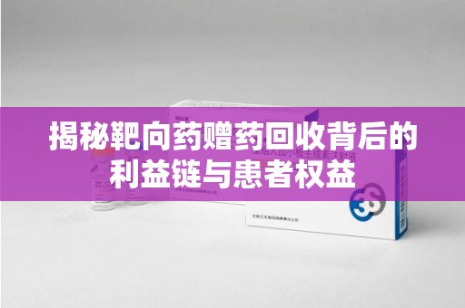 宜昌揭秘靶向药赠药回收背后的利益链与患者权益