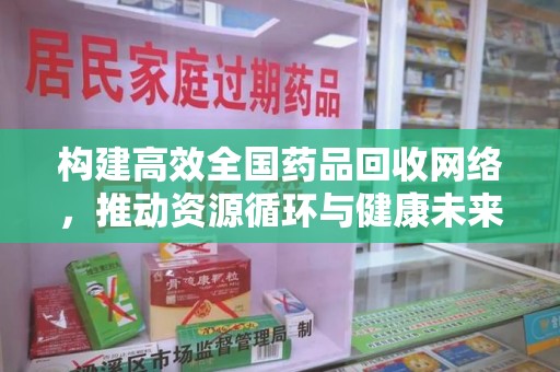 宜昌构建高效全国药品回收网络，推动资源循环与健康未来