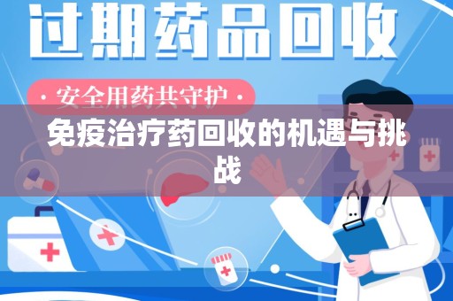 宜昌免疫治疗药回收的机遇与挑战