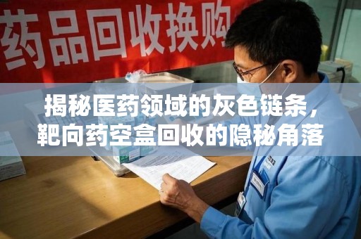 宜昌揭秘医药领域的灰色链条，靶向药空盒回收的隐秘角落