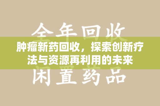 宜昌肿瘤新药回收，探索创新疗法与资源再利用的未来