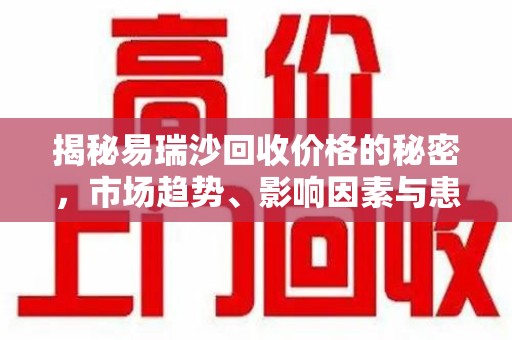 宜昌揭秘易瑞沙回收价格的秘密，市场趋势、影响因素与患者权益