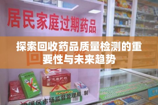 宜昌探索回收药品质量检测的重要性与未来趋势