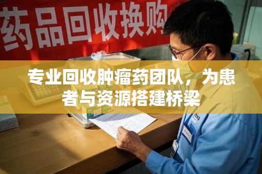 宜昌专业回收肿瘤药团队，为患者与资源搭建桥梁