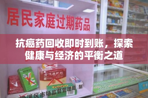 宜昌抗癌药回收即时到账，探索健康与经济的平衡之道