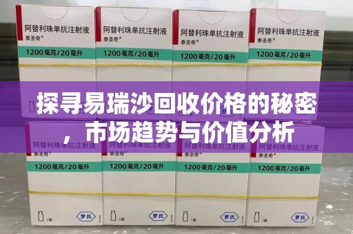 宜昌探寻易瑞沙回收价格的秘密，市场趋势与价值分析