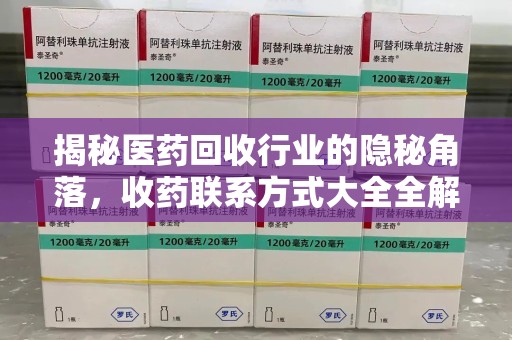宜昌揭秘医药回收行业的隐秘角落，收药联系方式大全全解析