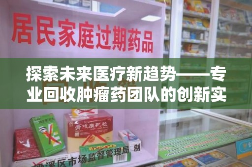 宜昌探索未来医疗新趋势——专业回收肿瘤药团队的创新实践与社会价值