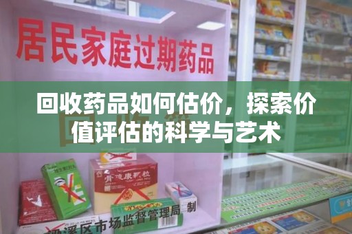 宜昌回收药品如何估价，探索价值评估的科学与艺术