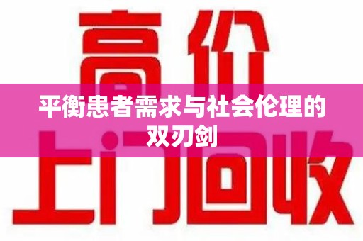 宜昌平衡患者需求与社会伦理的双刃剑