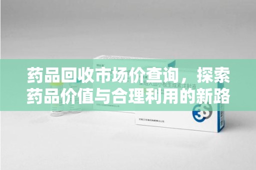 宜昌药品回收市场价查询，探索药品价值与合理利用的新路径