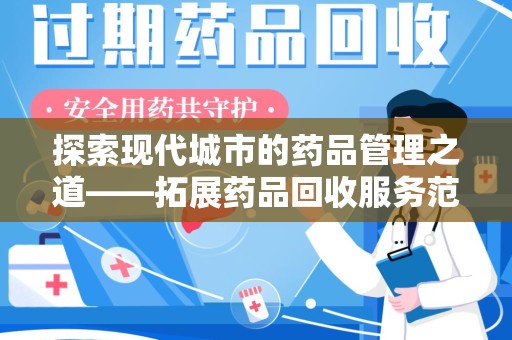 宜昌探索现代城市的药品管理之道——拓展药品回收服务范围的必要性与实践
