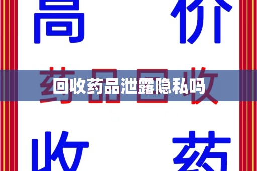 宜昌回收药品泄露隐私吗