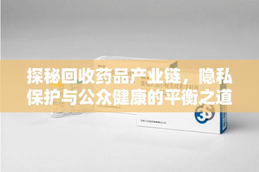 宜昌探秘回收药品产业链，隐私保护与公众健康的平衡之道