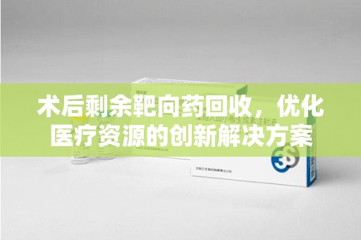 宜昌术后剩余靶向药回收，优化医疗资源的创新解决方案