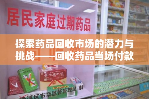 宜昌探索药品回收市场的潜力与挑战——回收药品当场付款的商业实践