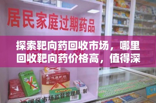 宜昌探索靶向药回收市场，哪里回收靶向药价格高，值得深入了解