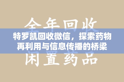 宜昌特罗凯回收微信，探索药物再利用与信息传播的桥梁