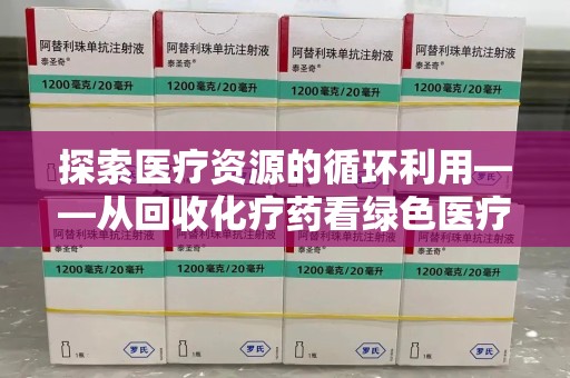 宜昌探索医疗资源的循环利用——从回收化疗药看绿色医疗未来