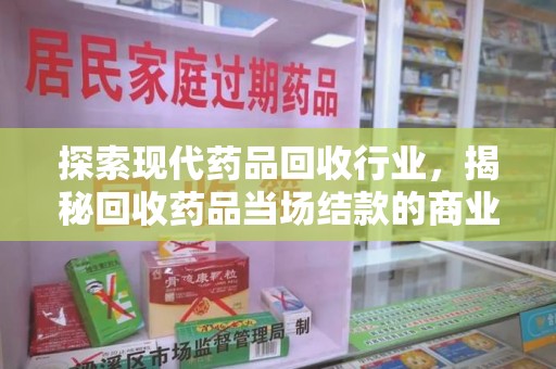 宜昌探索现代药品回收行业，揭秘回收药品当场结款的商业奥秘
