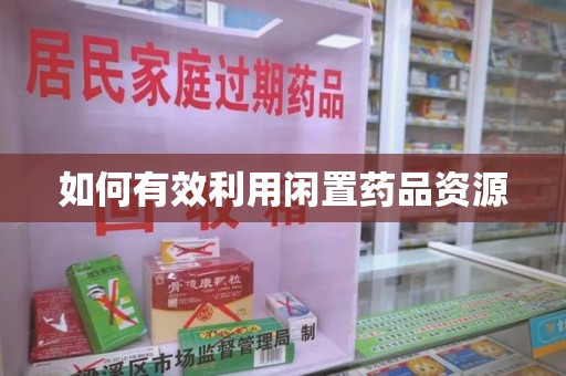 宜昌如何有效利用闲置药品资源