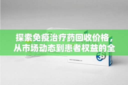 宜昌探索免疫治疗药回收价格，从市场动态到患者权益的全面解析