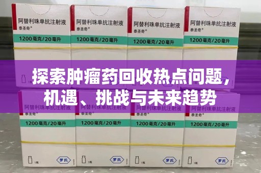 宜昌探索肿瘤药回收热点问题，机遇、挑战与未来趋势