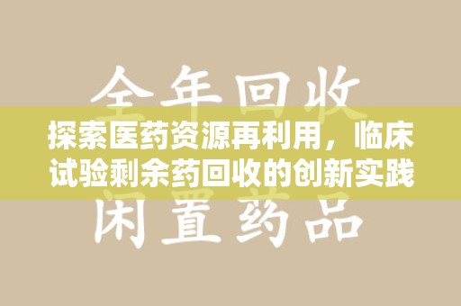 宜昌探索医药资源再利用，临床试验剩余药回收的创新实践与社会意义