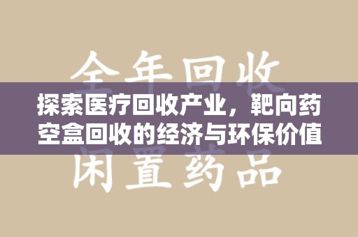 宜昌探索医疗回收产业，靶向药空盒回收的经济与环保价值
