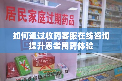 宜昌如何通过收药客服在线咨询提升患者用药体验