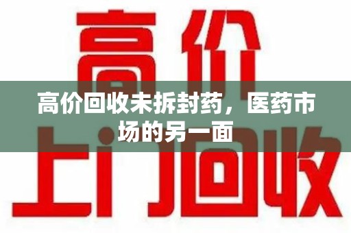 宜昌高价回收未拆封药，医药市场的另一面
