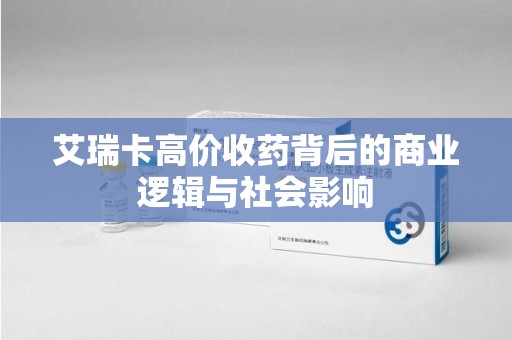 宜昌艾瑞卡高价收药背后的商业逻辑与社会影响