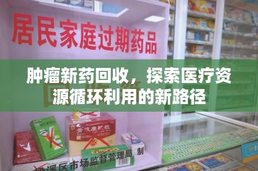 宜昌肿瘤新药回收，探索医疗资源循环利用的新路径