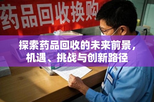 宜昌探索药品回收的未来前景，机遇、挑战与创新路径