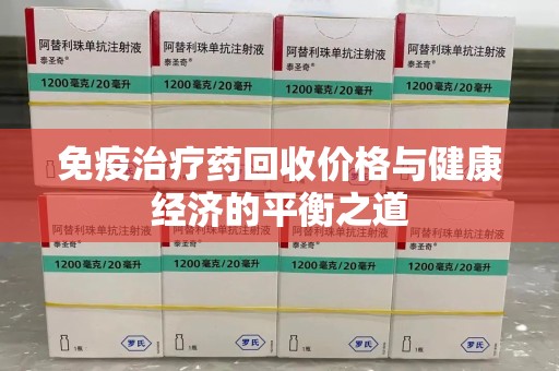 宜昌免疫治疗药回收价格与健康经济的平衡之道