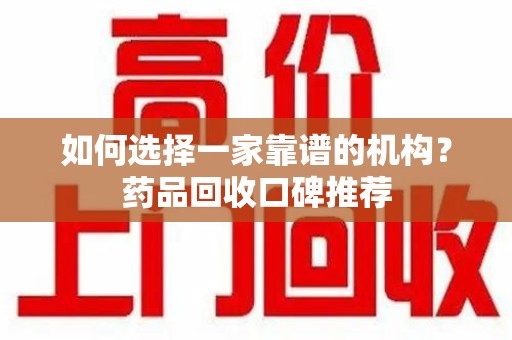宜昌如何选择一家靠谱的机构？药品回收口碑推荐