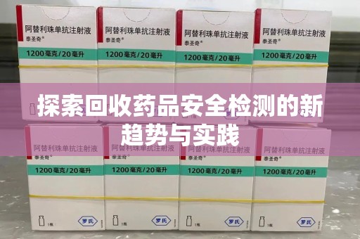 宜昌探索回收药品安全检测的新趋势与实践